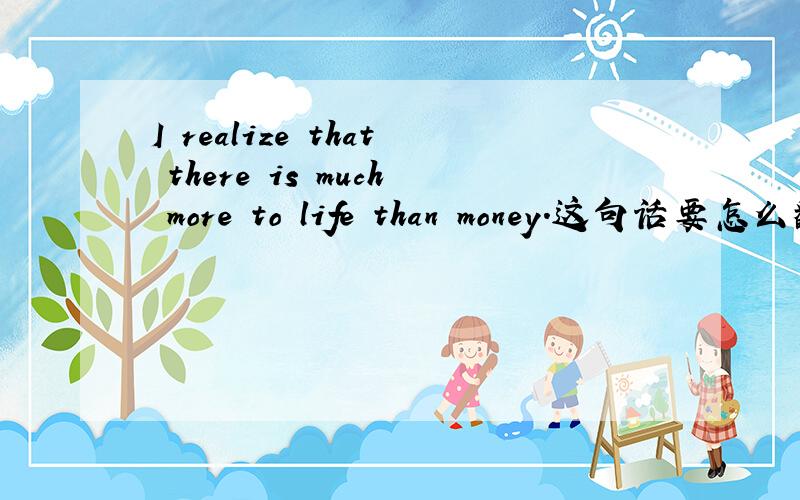 I realize that there is much more to life than money．这句话要怎么翻