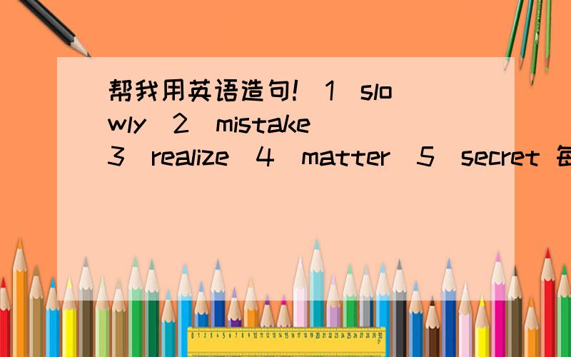 帮我用英语造句!（1）slowly（2）mistake（3）realize（4）matter（5）secret 每个单词