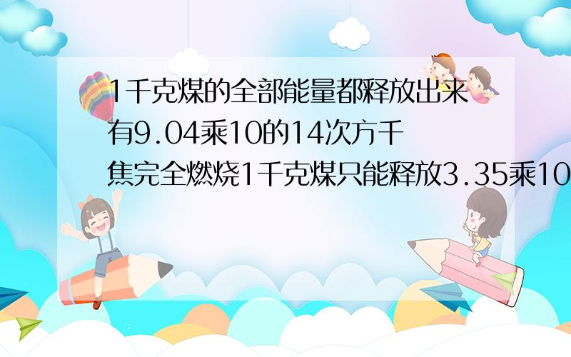 1千克煤的全部能量都释放出来有9.04乘10的14次方千焦完全燃烧1千克煤只能释放3.35乘10的四次方千焦的热.