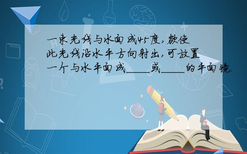 一束光线与水面成45度,欲使此光线沿水平方向射出,可放置一个与水平面成____或____的平面镜.