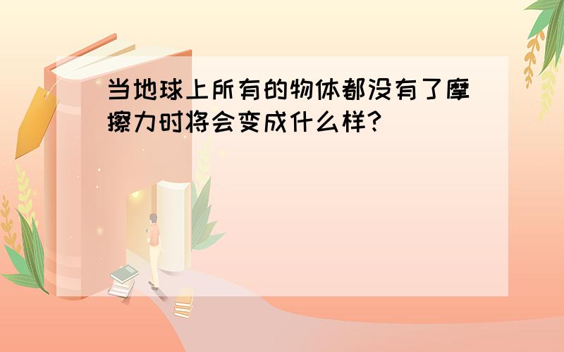 当地球上所有的物体都没有了摩擦力时将会变成什么样?