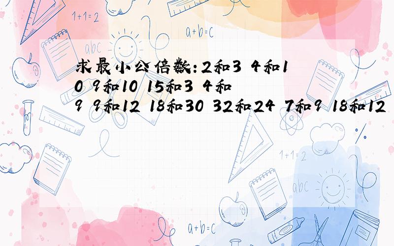 求最小公倍数：2和3 4和10 9和10 15和3 4和9 9和12 18和30 32和24 7和9 18和12 8和1