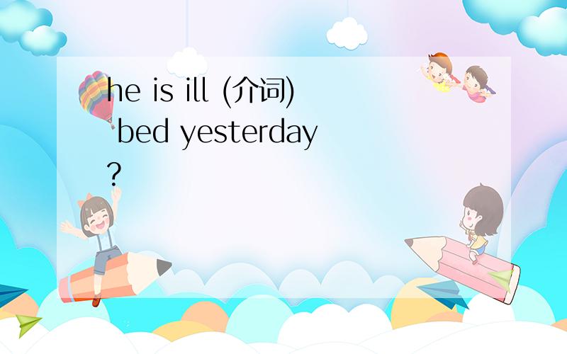 he is ill (介词) bed yesterday?