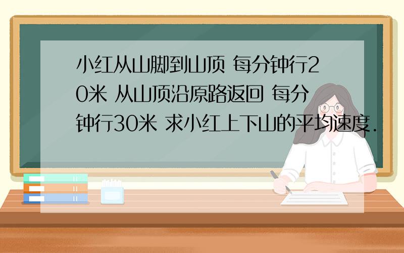 小红从山脚到山顶 每分钟行20米 从山顶沿原路返回 每分钟行30米 求小红上下山的平均速度.