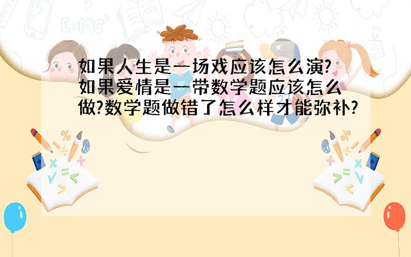 如果人生是一场戏应该怎么演?如果爱情是一带数学题应该怎么做?数学题做错了怎么样才能弥补?