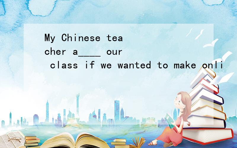 My Chinese teacher a____ our class if we wanted to make onli