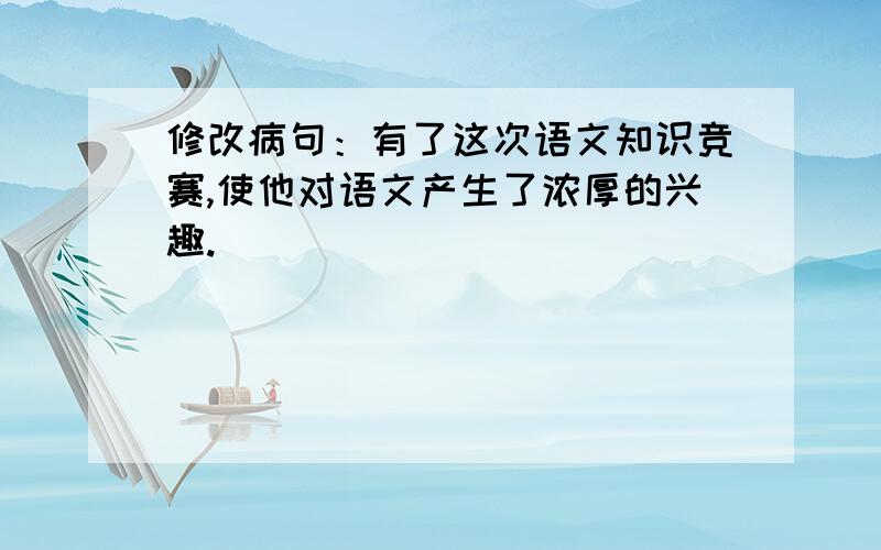 修改病句：有了这次语文知识竞赛,使他对语文产生了浓厚的兴趣.