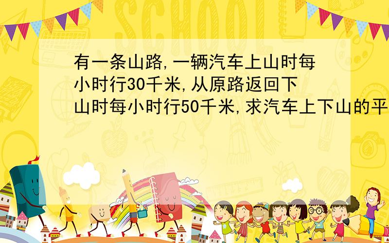 有一条山路,一辆汽车上山时每小时行30千米,从原路返回下山时每小时行50千米,求汽车上下山的平均速度?