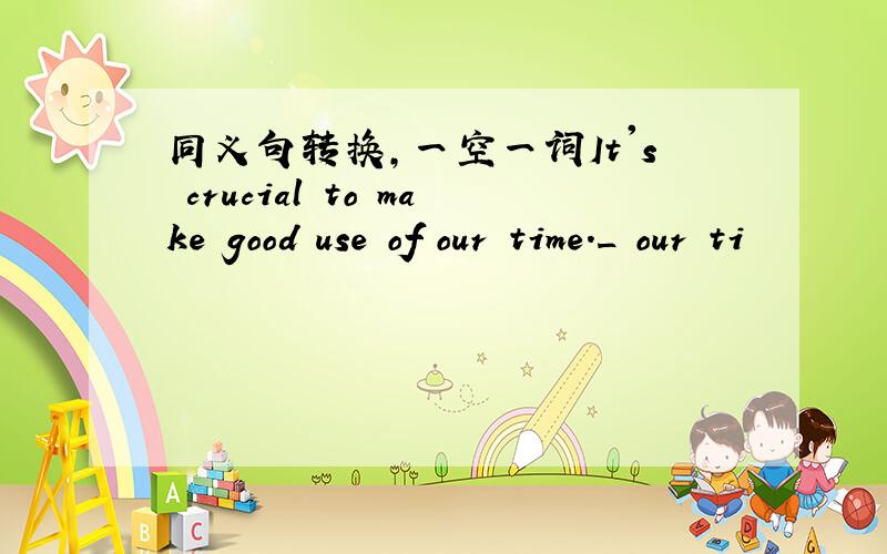 同义句转换,一空一词It's crucial to make good use of our time._ our ti