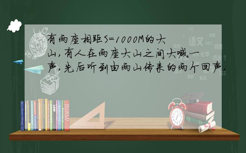 有两座相距S=1000M的大山,有人在两座大山之间大喊一声,先后听到由两山传来的两个回声,