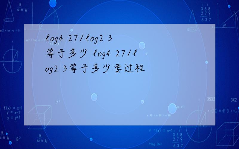 log4 27/log2 3等于多少 log4 27/log2 3等于多少要过程