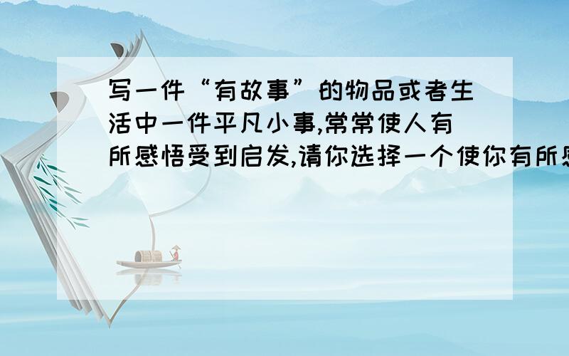 写一件“有故事”的物品或者生活中一件平凡小事,常常使人有所感悟受到启发,请你选择一个使你有所感悟的事物写一写.400字以