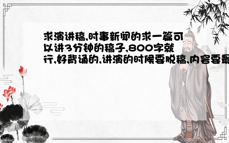 求演讲稿,时事新闻的求一篇可以讲3分钟的稿子,800字就行,好背诵的,讲演的时候要脱稿,内容要最近的新闻,要能吸引人的.