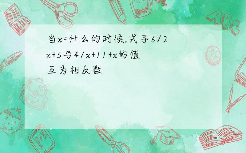 当x=什么的时候,式子6/2x+5与4/x+11+x的值互为相反数