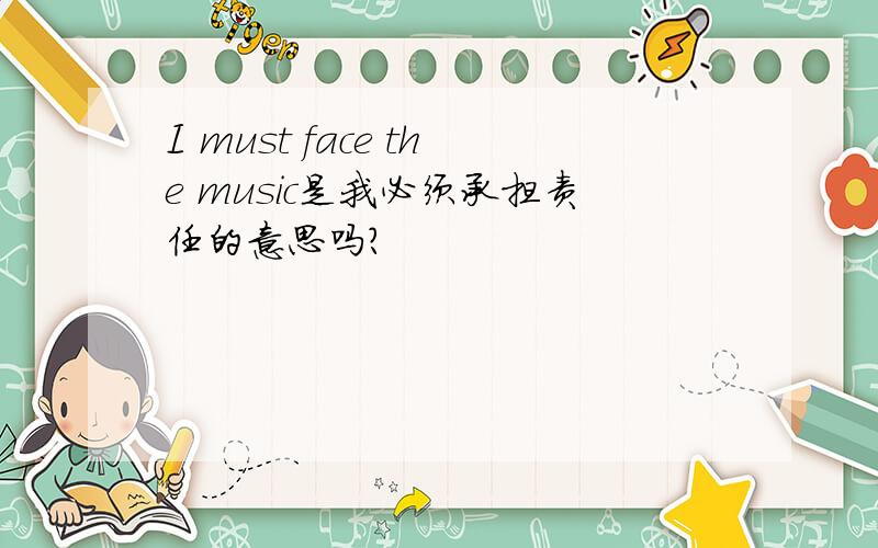 I must face the music是我必须承担责任的意思吗?