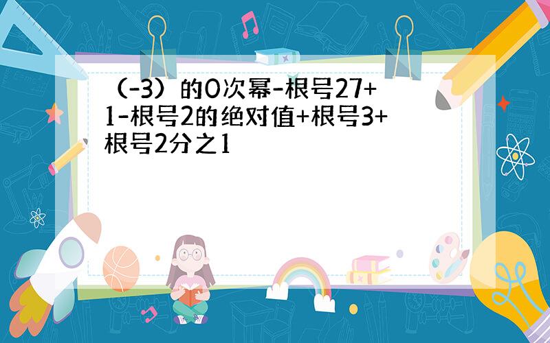 （-3）的0次幂-根号27+1-根号2的绝对值+根号3+根号2分之1