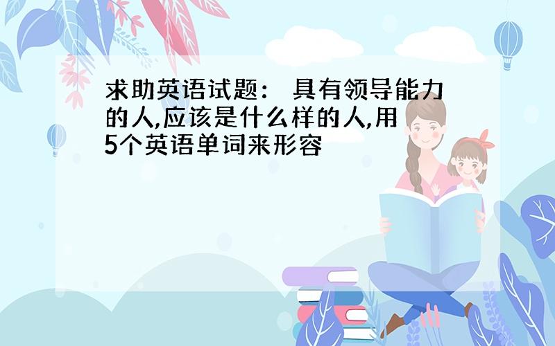 求助英语试题： 具有领导能力的人,应该是什么样的人,用 5个英语单词来形容