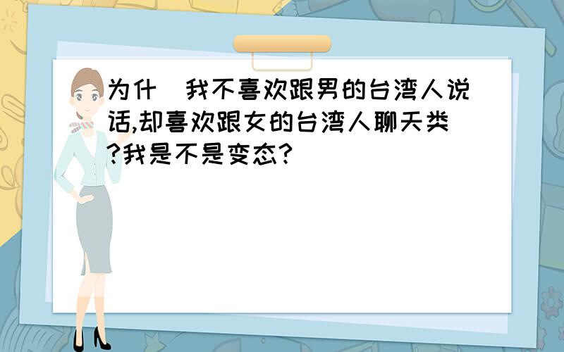 为什麼我不喜欢跟男的台湾人说话,却喜欢跟女的台湾人聊天类?我是不是变态?