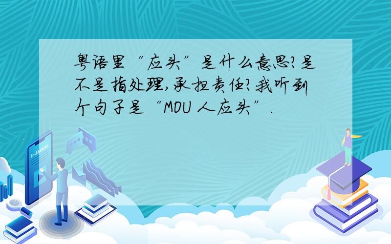 粤语里“应头”是什么意思?是不是指处理,承担责任?我听到个句子是“MOU 人应头”.