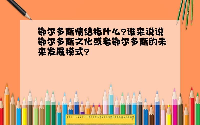 鄂尔多斯情结指什么?谁来说说鄂尔多斯文化或者鄂尔多斯的未来发展模式?