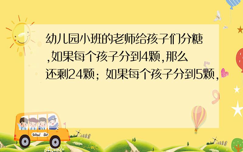 幼儿园小班的老师给孩子们分糖,如果每个孩子分到4颗,那么还剩24颗；如果每个孩子分到5颗,