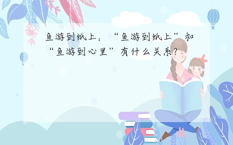 鱼游到纸上：“鱼游到纸上”和“鱼游到心里”有什么关系?