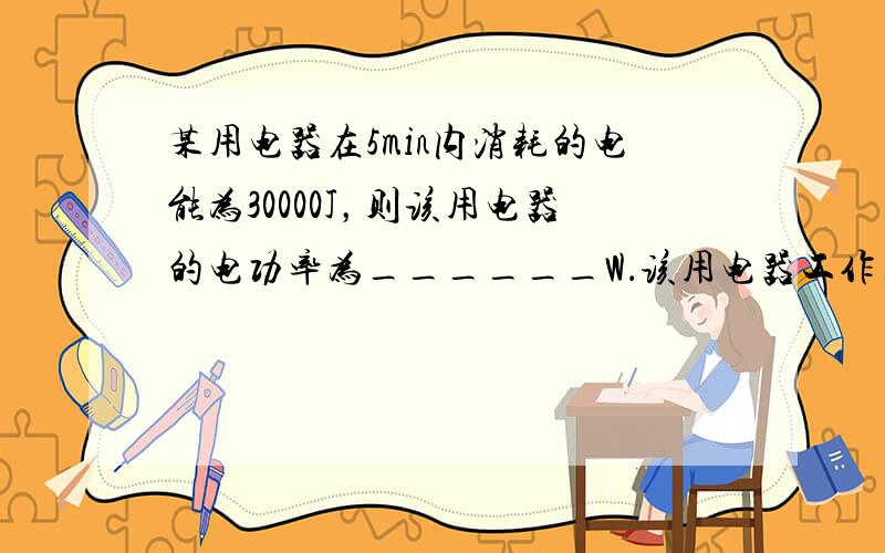 某用电器在5min内消耗的电能为30000J，则该用电器的电功率为______W．该用电器工作______h，消耗的电能