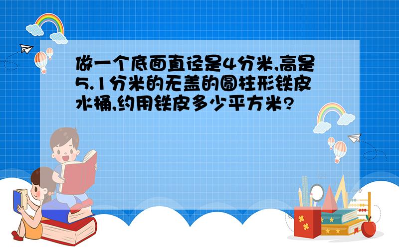 做一个底面直径是4分米,高是5.1分米的无盖的圆柱形铁皮水桶,约用铁皮多少平方米?