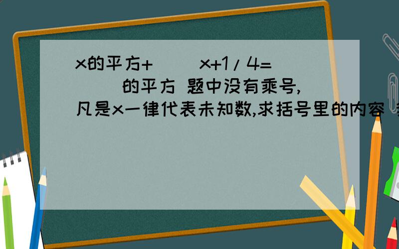 x的平方+（ ）x+1/4=（ ）的平方 题中没有乘号,凡是x一律代表未知数,求括号里的内容 我填的1和x=1/2 错