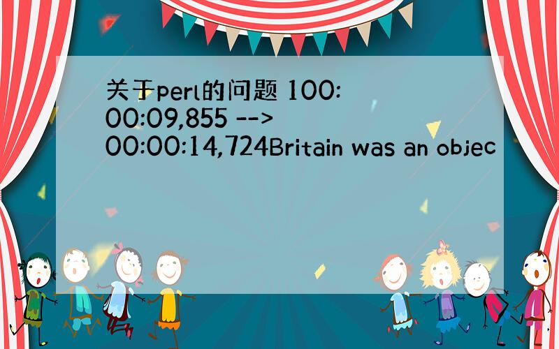 关于perl的问题 100:00:09,855 --> 00:00:14,724Britain was an objec