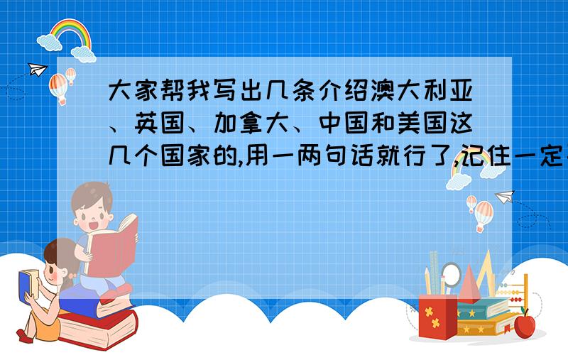 大家帮我写出几条介绍澳大利亚、英国、加拿大、中国和美国这几个国家的,用一两句话就行了,记住一定要用英语哦,