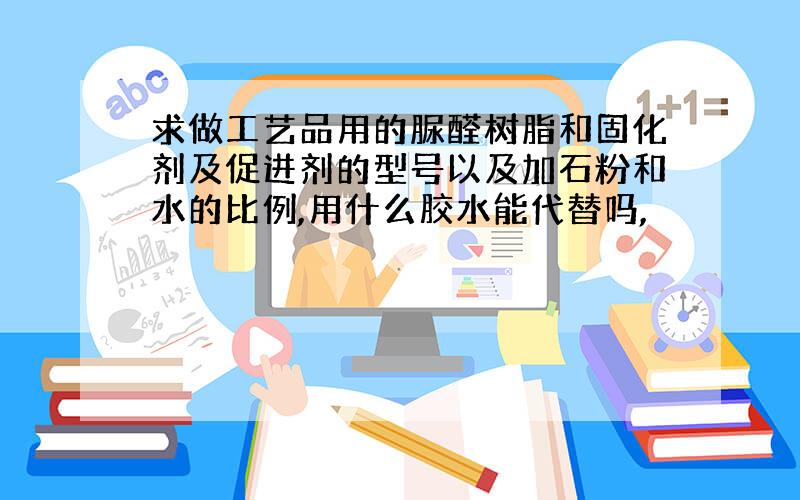 求做工艺品用的脲醛树脂和固化剂及促进剂的型号以及加石粉和水的比例,用什么胶水能代替吗,