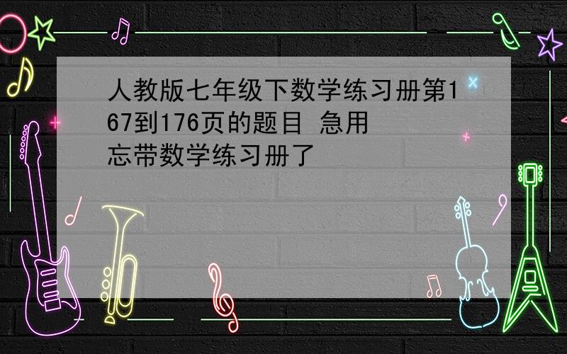 人教版七年级下数学练习册第167到176页的题目 急用 忘带数学练习册了