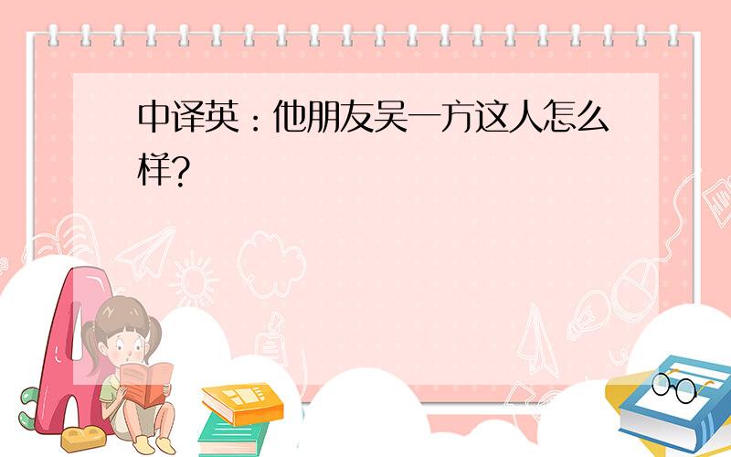 中译英：他朋友吴一方这人怎么样?