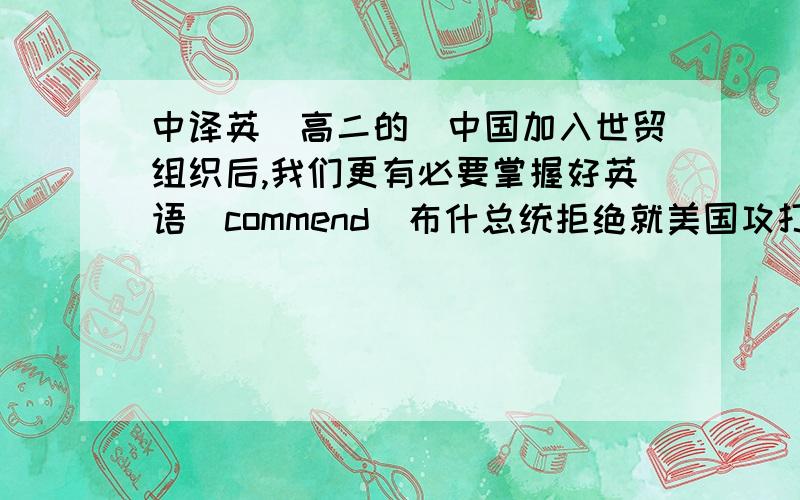 中译英（高二的）中国加入世贸组织后,我们更有必要掌握好英语（commend）布什总统拒绝就美国攻打伊拉克一事发表任何看法