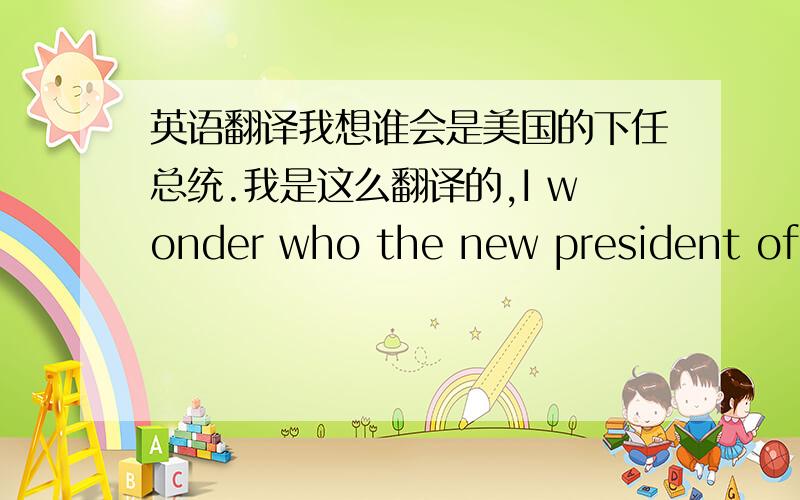 英语翻译我想谁会是美国的下任总统.我是这么翻译的,I wonder who the new president of t