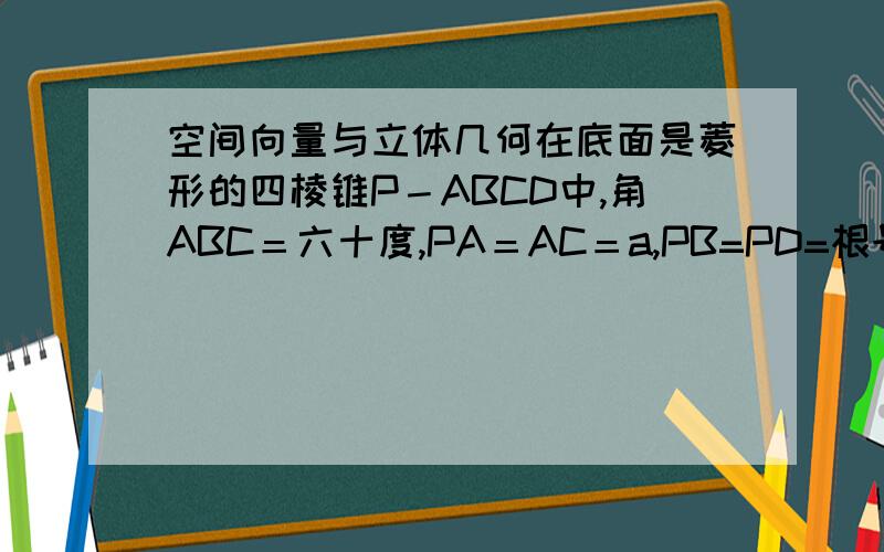 空间向量与立体几何在底面是菱形的四棱锥P－ABCD中,角ABC＝六十度,PA＝AC＝a,PB=PD=根号2a,点E在PD