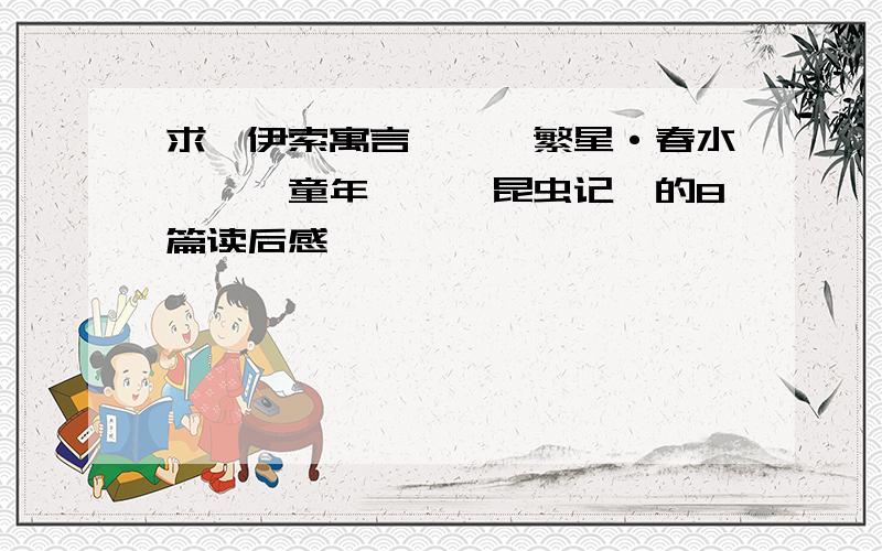 求《伊索寓言》、《繁星·春水》、《童年》、《昆虫记》的8篇读后感