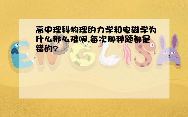 高中理科物理的力学和电磁学为什么那么难啊,每次那种题都是错的?