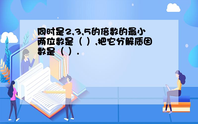 同时是2,3,5的倍数的最小两位数是（ ）,把它分解质因数是（ ）.