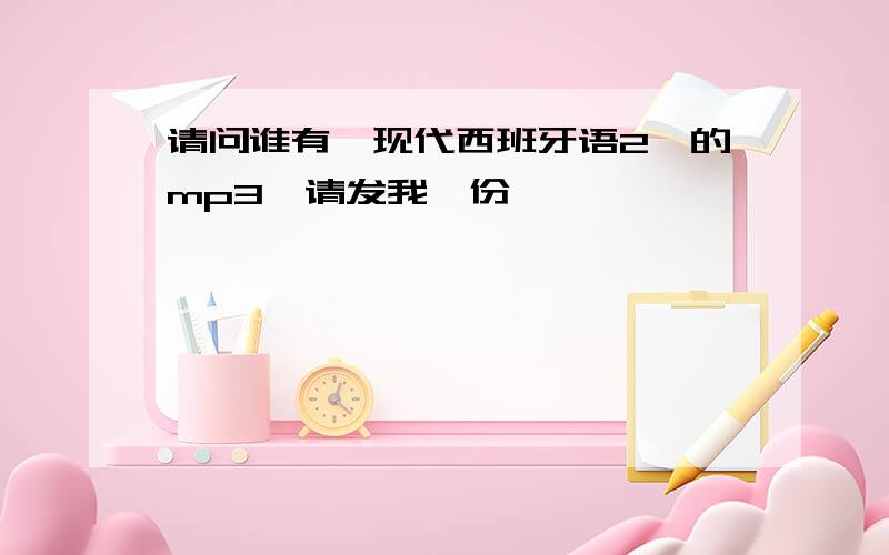 请问谁有《现代西班牙语2》的mp3,请发我一份,