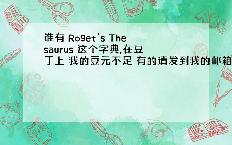 谁有 Roget's Thesaurus 这个字典,在豆丁上 我的豆元不足 有的请发到我的邮箱 hyqhzhhrr@16