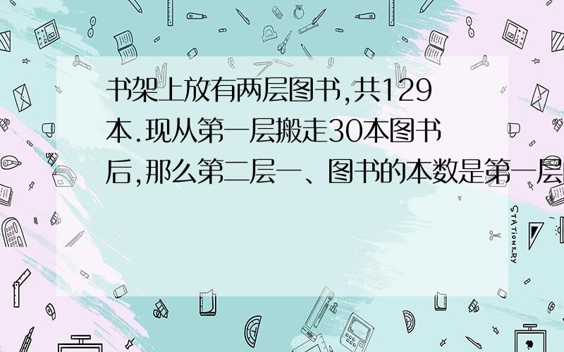 书架上放有两层图书,共129本.现从第一层搬走30本图书后,那么第二层一、图书的本数是第一层的2倍还多6本.书架第二层图