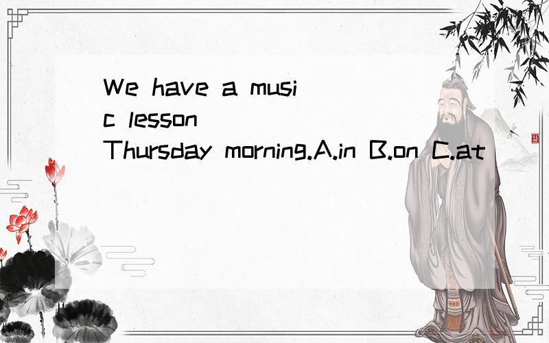 We have a music lesson______Thursday morning.A.in B.on C.at