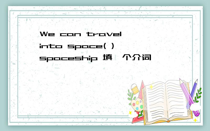 We can travel into space( ) spaceship 填一个介词