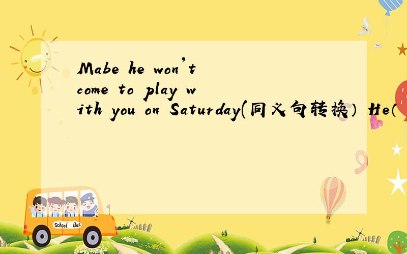 Mabe he won't come to play with you on Saturday(同义句转换） He（ ）