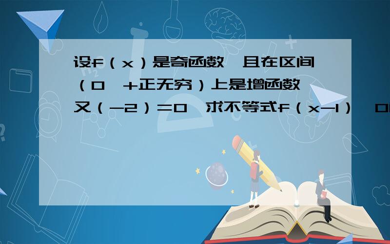 设f（x）是奇函数,且在区间（0,+正无穷）上是增函数,又（-2）＝0,求不等式f（x-1）〈0解集.