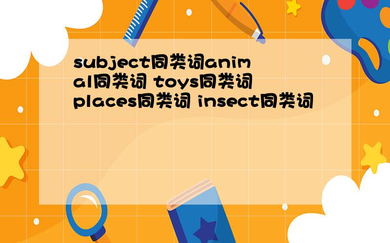 subject同类词animal同类词 toys同类词 places同类词 insect同类词