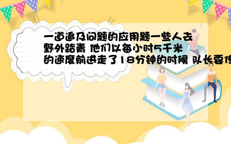 一道追及问题的应用题一些人去野外踏青 他们以每小时5千米的速度前进走了18分钟的时候 队长要传达一个紧急通知 队长以每小