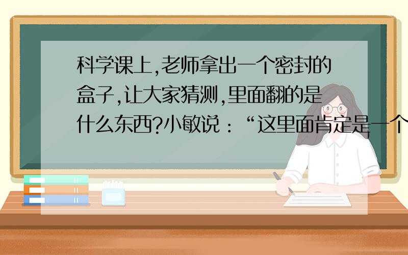 科学课上,老师拿出一个密封的盒子,让大家猜测,里面翻的是什么东西?小敏说：“这里面肯定是一个梨.